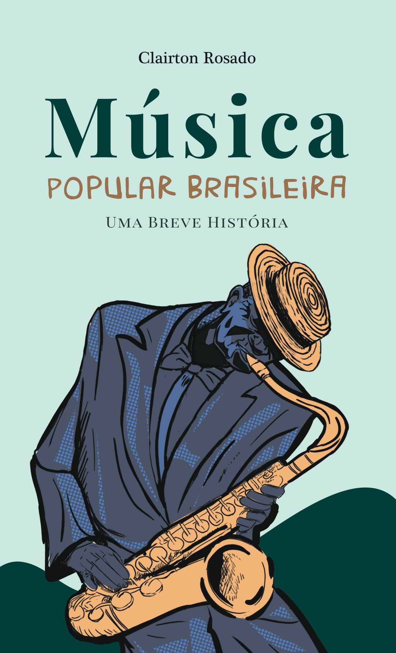 Capa do livro “Música Popular Brasileira: Uma Breve História”, de Clairton Rosado. O fundo é verde claro. No topo está o nome do autor, seguido do título “Música” em letras grandes e, abaixo, “Popular Brasileira”. Mais abaixo aparece o subtítulo “Uma Breve História”. A parte inferior da capa apresenta uma ilustração estilizada de um músico tocando saxofone. O personagem usa terno escuro e chapéu de palha e está inclinado para frente enquanto toca o instrumento dourado. O estilo da ilustração é artístico e remete à música e à cultura brasileira.